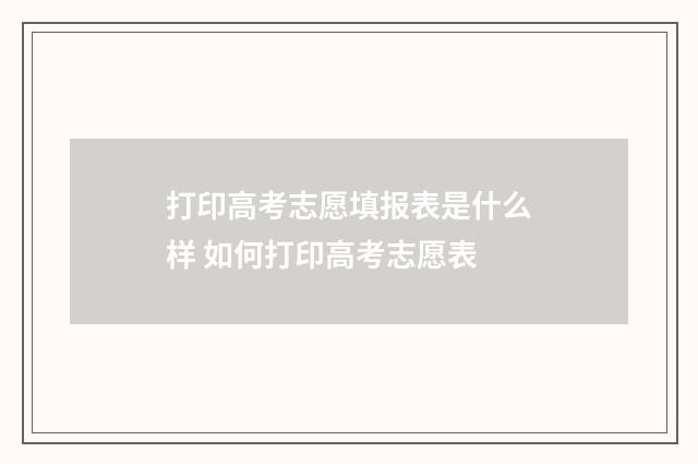 打印高考志愿填报表是什么样 如何打印高考志愿表