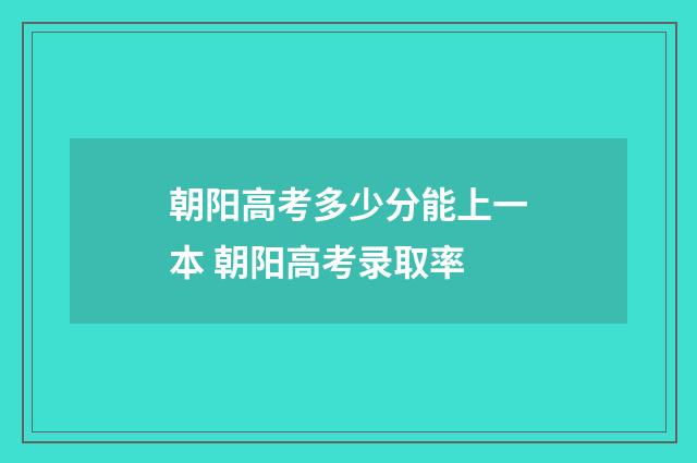 朝阳高考多少分能上一本 朝阳高考录取率