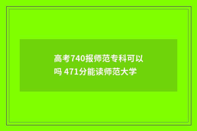 高考740报师范专科可以吗 471分能读师范大学