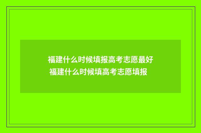 福建什么时候填报高考志愿最好 福建什么时候填高考志愿填报