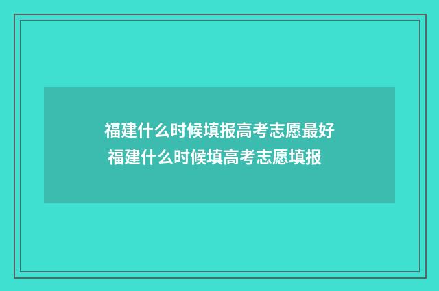 福建什么时候填报高考志愿最好 福建什么时候填高考志愿填报