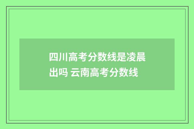 四川高考分数线是凌晨出吗 云南高考分数线