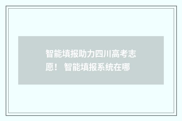 智能填报助力四川高考志愿！ 智能填报系统在哪