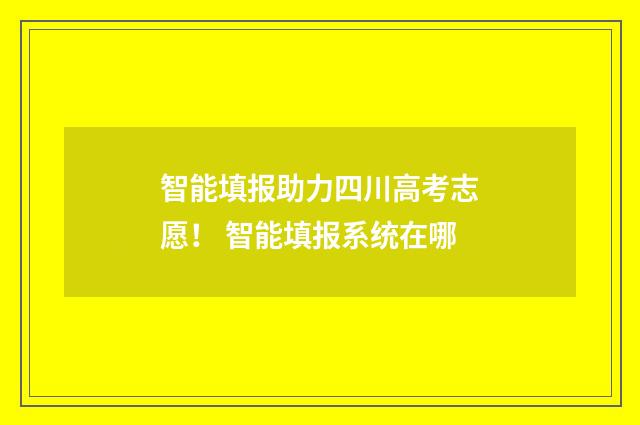 智能填报助力四川高考志愿！ 智能填报系统在哪