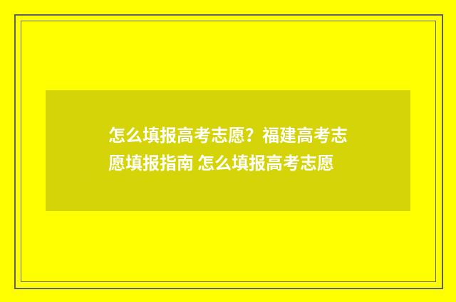 怎么填报高考志愿？福建高考志愿填报指南 怎么填报高考志愿