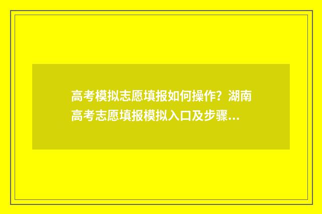高考模拟志愿填报如何操作？湖南高考志愿填报模拟入口及步骤 高考模拟志愿填报怎么填报