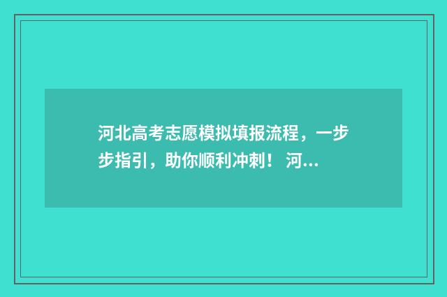 河北高考志愿模拟填报流程，一步步指引，助你顺利冲刺！ 河北高考志愿模拟填报系统官网