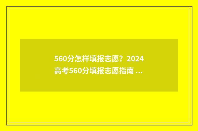 560分怎样填报志愿？2024高考560分填报志愿指南 高考想考560怎么分配