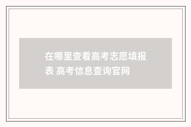 在哪里查看高考志愿填报表 高考信息查询官网