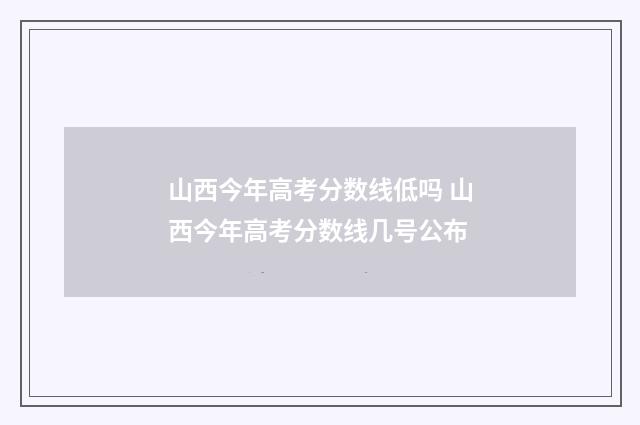 山西今年高考分数线低吗 山西今年高考分数线几号公布