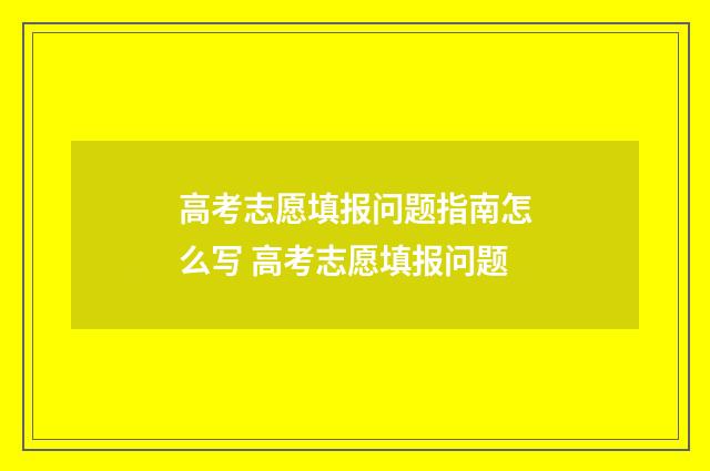 高考志愿填报问题指南怎么写 高考志愿填报问题