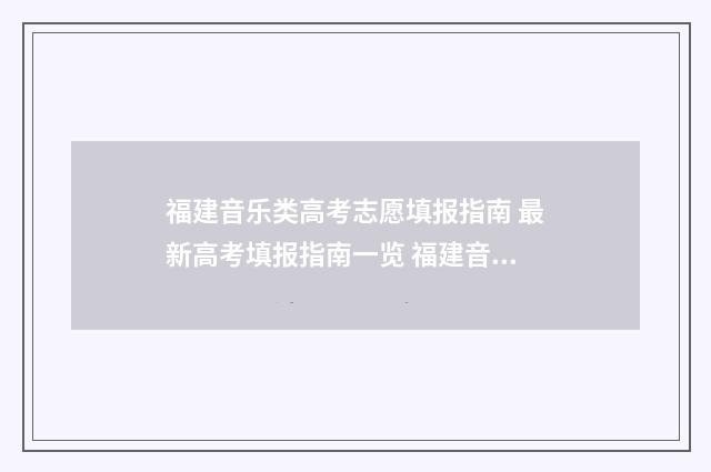 福建音乐类高考志愿填报指南 最新高考填报指南一览 福建音乐艺考内容