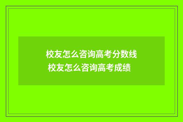 校友怎么咨询高考分数线 校友怎么咨询高考成绩