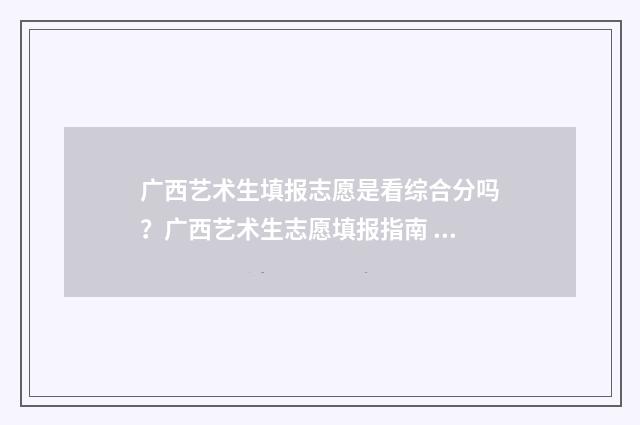 广西艺术生填报志愿是看综合分吗？广西艺术生志愿填报指南 广西艺术生填报志愿指南