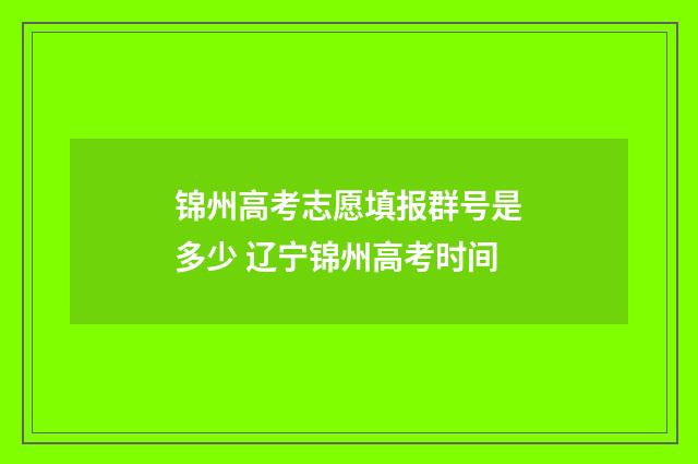 锦州高考志愿填报群号是多少 辽宁锦州高考时间