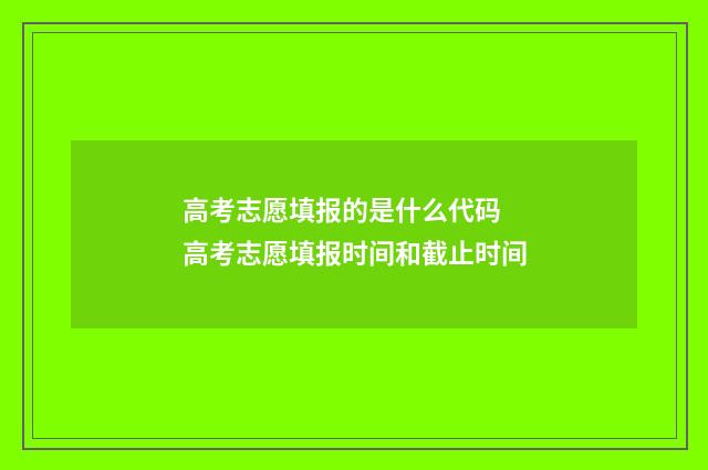 高考志愿填报的是什么代码 高考志愿填报时间和截止时间