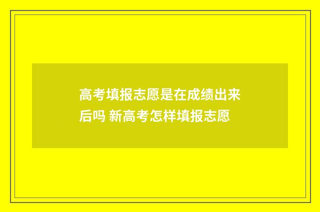 高考填报志愿是在成绩出来后吗 新高考怎样填报志愿