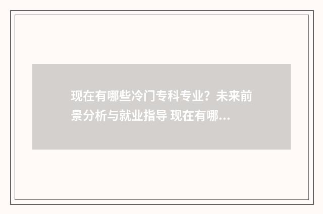 现在有哪些冷门专科专业？未来前景分析与就业指导 现在有哪些冷门生意好做