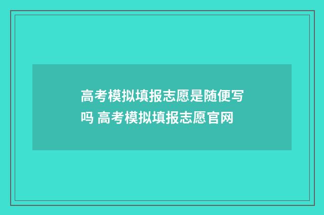 高考模拟填报志愿是随便写吗 高考模拟填报志愿官网