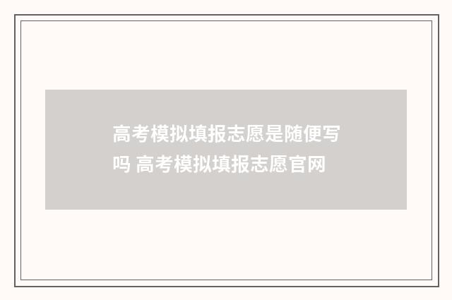 高考模拟填报志愿是随便写吗 高考模拟填报志愿官网