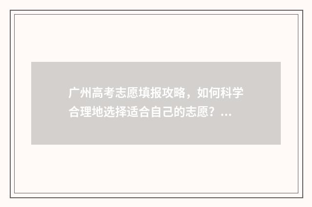 广州高考志愿填报攻略，如何科学合理地选择适合自己的志愿？ 广州高考志愿填报指南