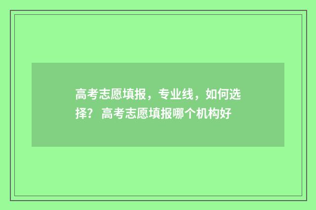 高考志愿填报，专业线，如何选择？ 高考志愿填报哪个机构好