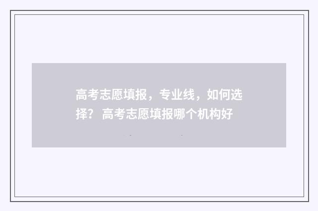 高考志愿填报，专业线，如何选择？ 高考志愿填报哪个机构好