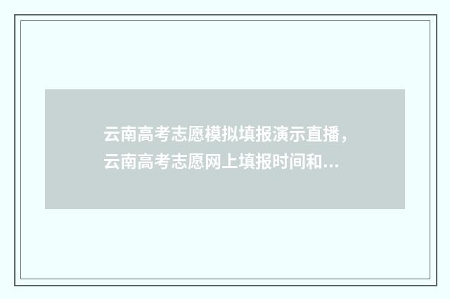 云南高考志愿模拟填报演示直播，云南高考志愿网上填报时间和入口 云南高考志愿模板