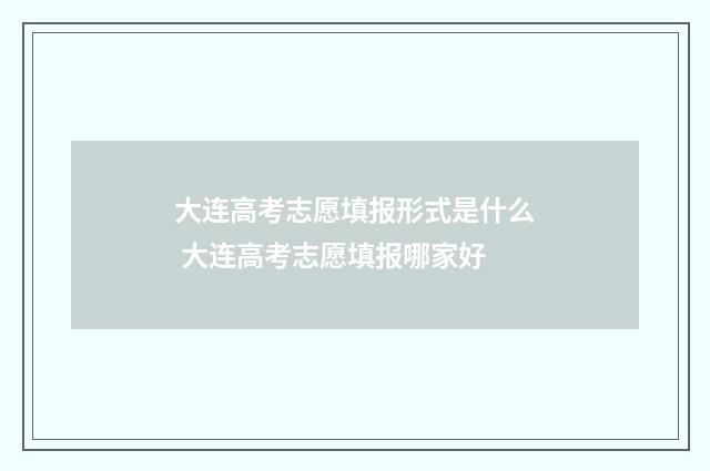大连高考志愿填报形式是什么 大连高考志愿填报哪家好