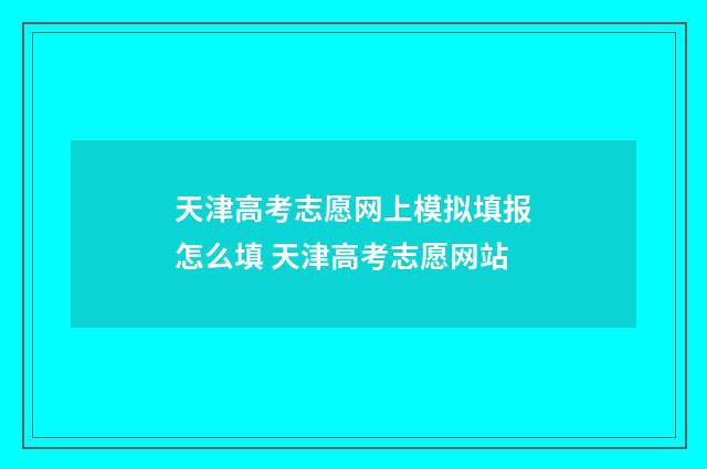 天津高考志愿网上模拟填报怎么填 天津高考志愿网站
