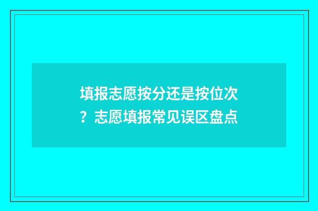 填报志愿按分还是按位次？志愿填报常见误区盘点