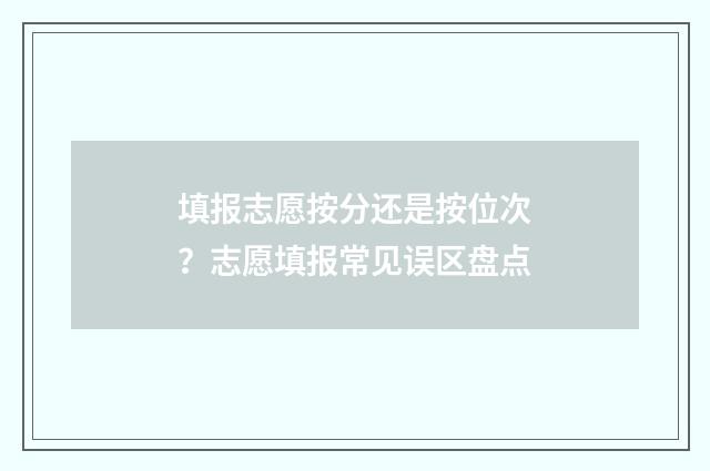 填报志愿按分还是按位次？志愿填报常见误区盘点