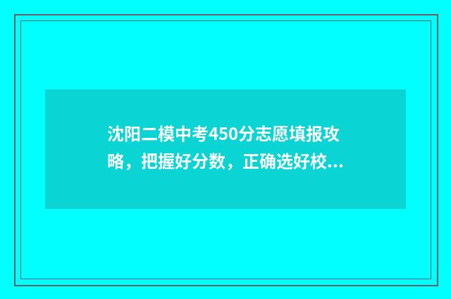 沈阳二模中考450分志愿填报攻略，把握好分数，正确选好校 沈阳二模中考