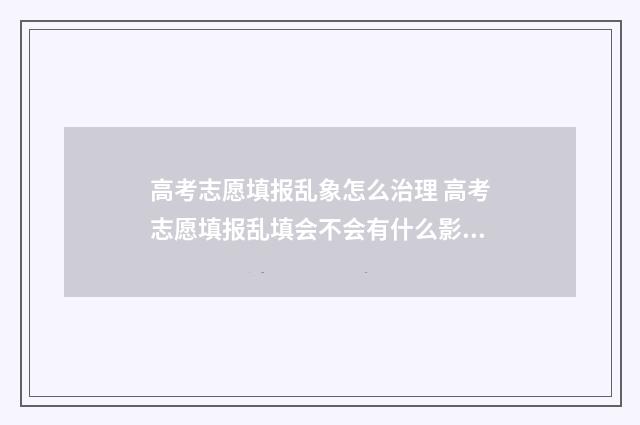 高考志愿填报乱象怎么治理 高考志愿填报乱填会不会有什么影响