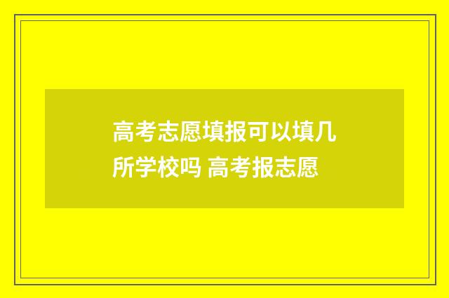 高考志愿填报可以填几所学校吗 高考报志愿