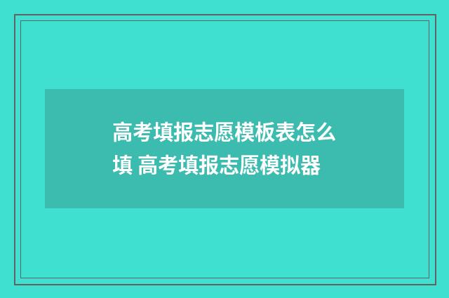 高考填报志愿模板表怎么填 高考填报志愿模拟器