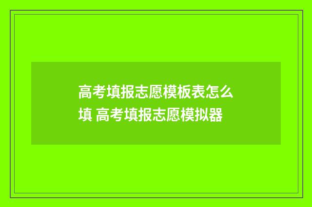 高考填报志愿模板表怎么填 高考填报志愿模拟器
