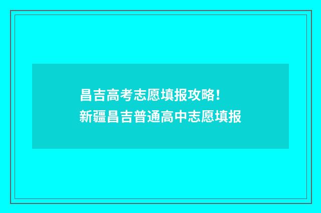昌吉高考志愿填报攻略！ 新疆昌吉普通高中志愿填报