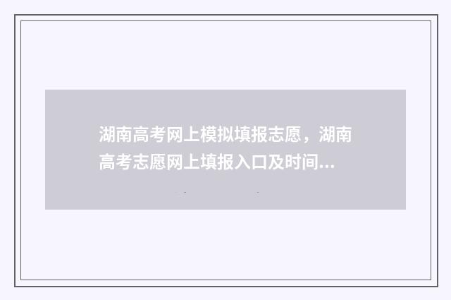 湖南高考网上模拟填报志愿，湖南高考志愿网上填报入口及时间 湖南高考模拟填报网站
