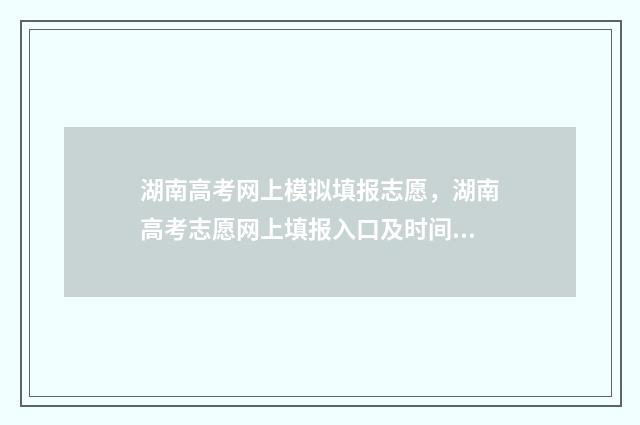 湖南高考网上模拟填报志愿，湖南高考志愿网上填报入口及时间 湖南高考模拟填报网站