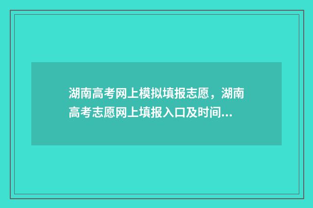 湖南高考网上模拟填报志愿，湖南高考志愿网上填报入口及时间 湖南高考模拟填报网站