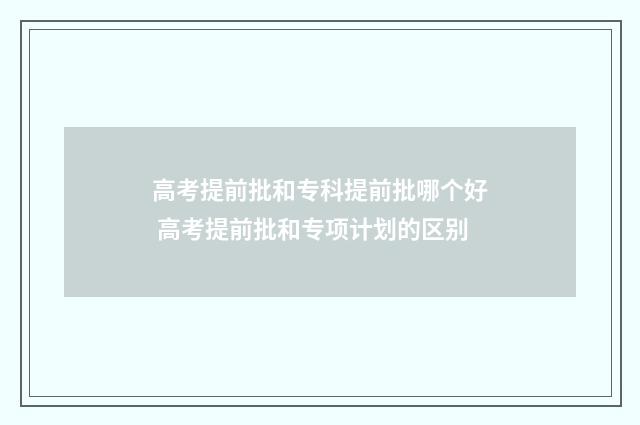高考提前批和专科提前批哪个好 高考提前批和专项计划的区别