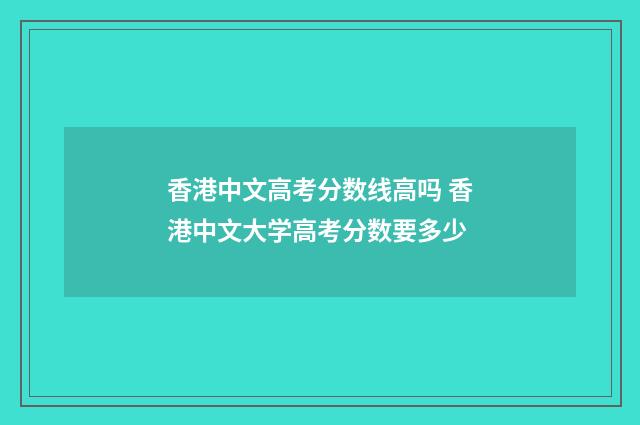 香港中文高考分数线高吗 香港中文大学高考分数要多少