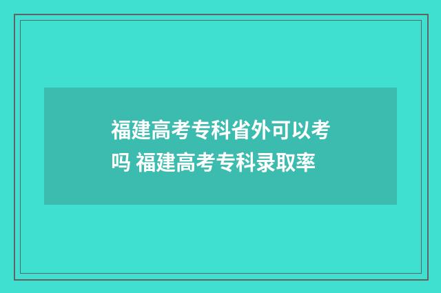 福建高考专科省外可以考吗 福建高考专科录取率
