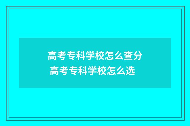 高考专科学校怎么查分 高考专科学校怎么选