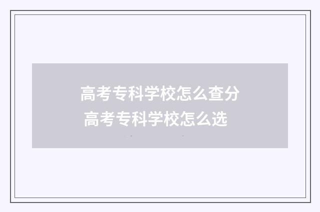 高考专科学校怎么查分 高考专科学校怎么选