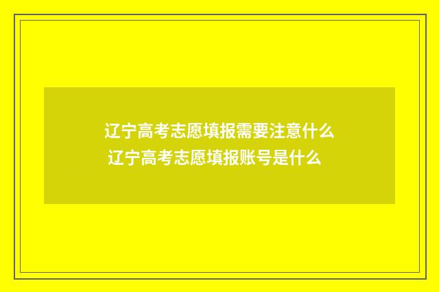 辽宁高考志愿填报需要注意什么 辽宁高考志愿填报账号是什么
