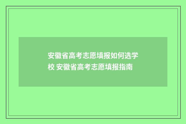 安徽省高考志愿填报如何选学校 安徽省高考志愿填报指南
