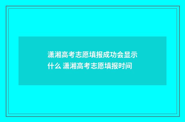 潇湘高考志愿填报成功会显示什么 潇湘高考志愿填报时间