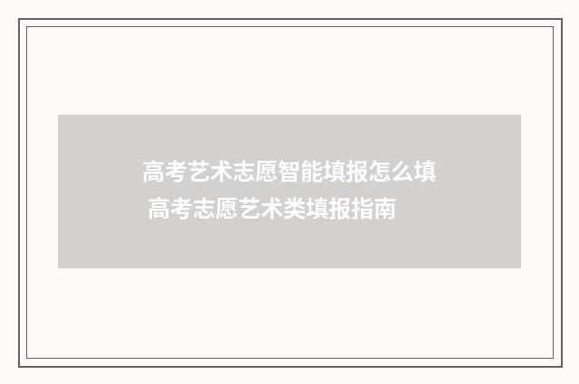 高考艺术志愿智能填报怎么填 高考志愿艺术类填报指南